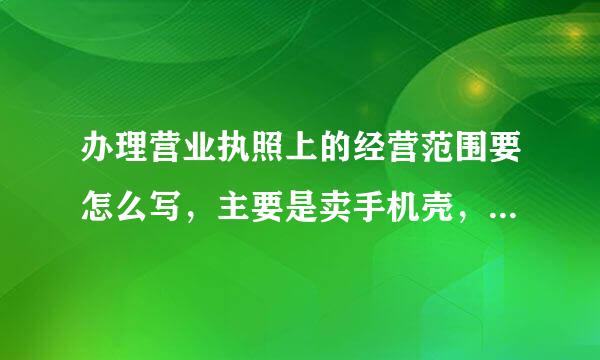 办理营业执照上的经营范围要怎么写，主要是卖手机壳，充电宝，贴膜等