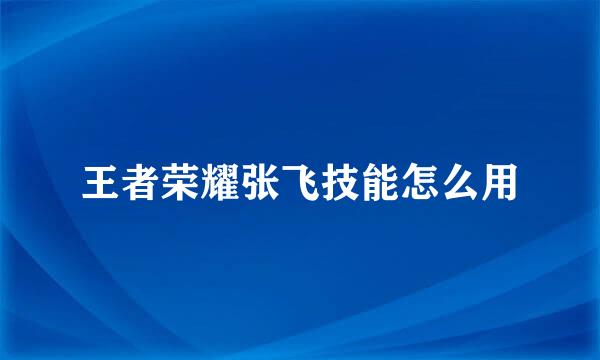 王者荣耀张飞技能怎么用
