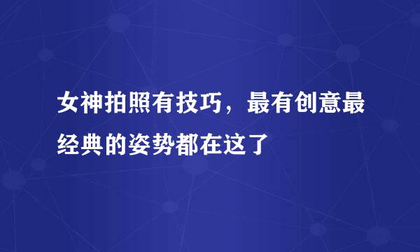 女神拍照有技巧，最有创意最经典的姿势都在这了