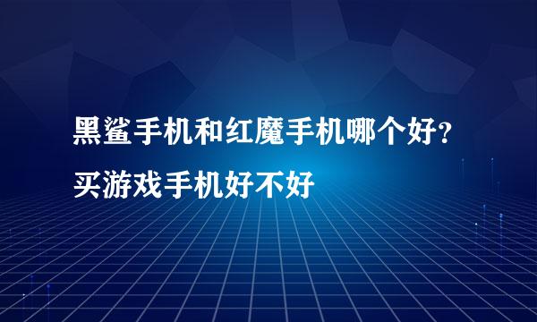 黑鲨手机和红魔手机哪个好？买游戏手机好不好