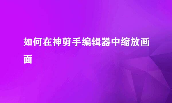 如何在神剪手编辑器中缩放画面