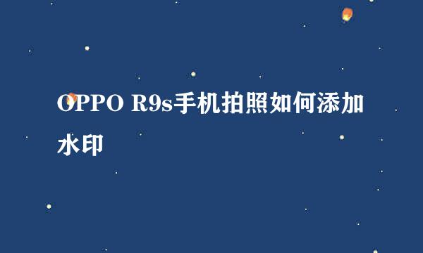 OPPO R9s手机拍照如何添加水印