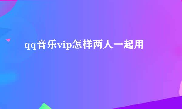 qq音乐vip怎样两人一起用