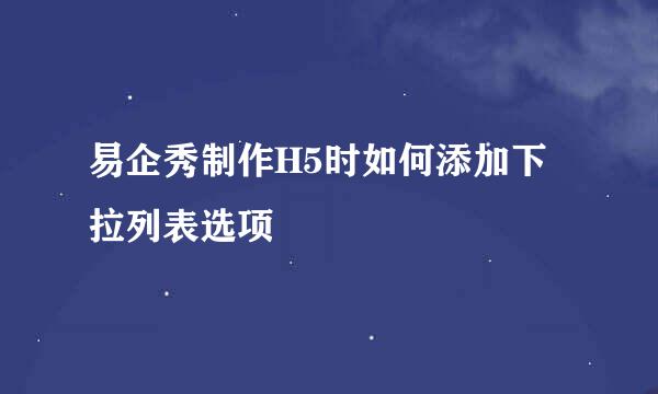 易企秀制作H5时如何添加下拉列表选项