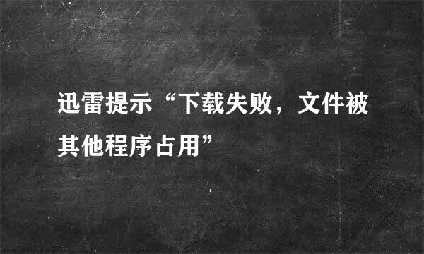 迅雷提示“下载失败，文件被其他程序占用”