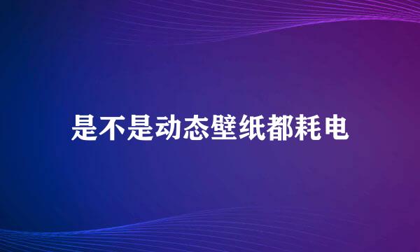 是不是动态壁纸都耗电