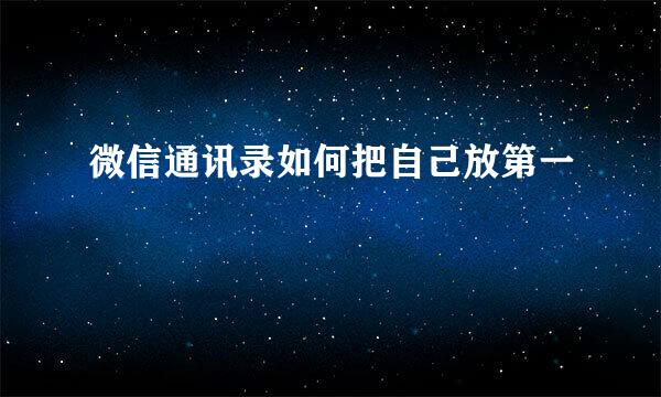 微信通讯录如何把自己放第一