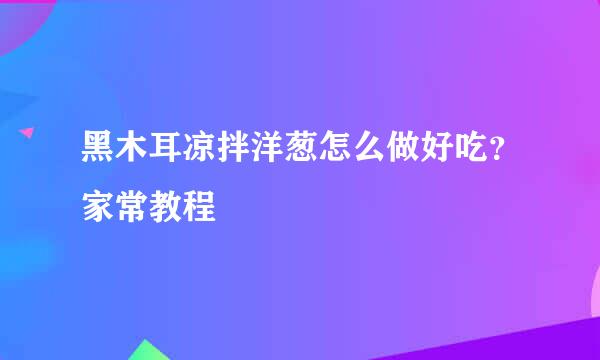 黑木耳凉拌洋葱怎么做好吃？家常教程