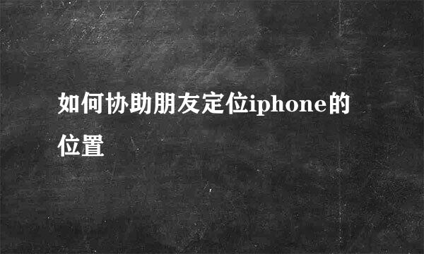 如何协助朋友定位iphone的位置