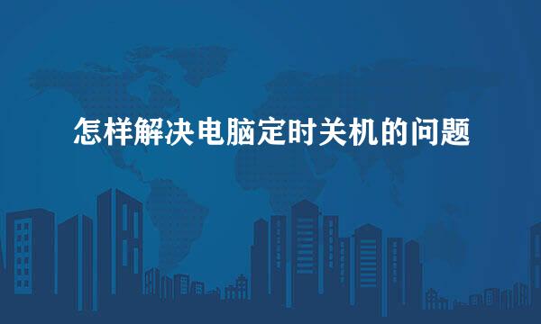 怎样解决电脑定时关机的问题