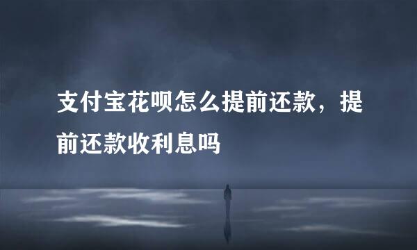 支付宝花呗怎么提前还款，提前还款收利息吗