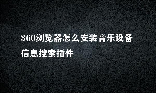 360浏览器怎么安装音乐设备信息搜索插件