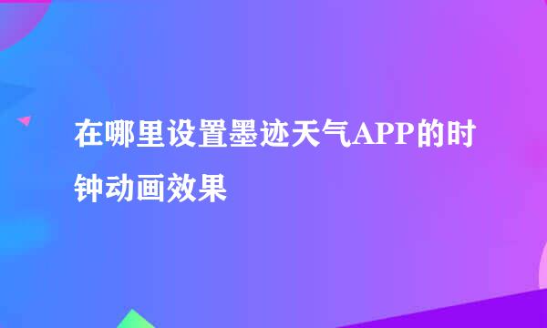 在哪里设置墨迹天气APP的时钟动画效果