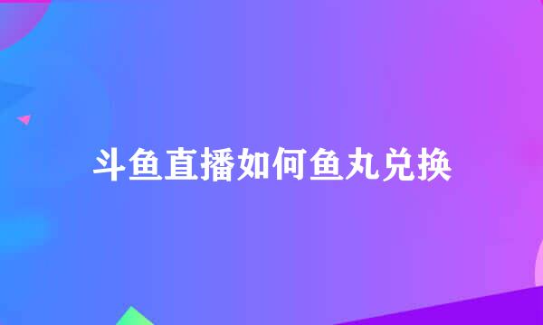斗鱼直播如何鱼丸兑换