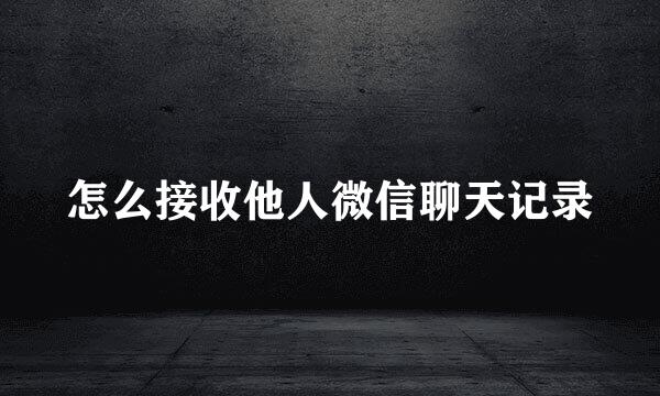 怎么接收他人微信聊天记录