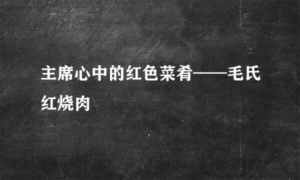 主席心中的红色菜肴——毛氏红烧肉