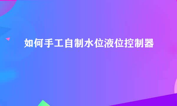 如何手工自制水位液位控制器