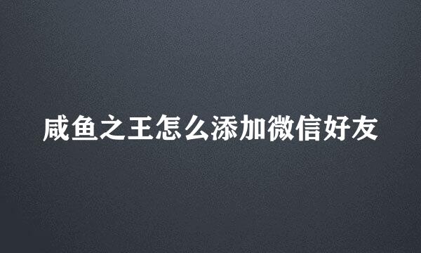 咸鱼之王怎么添加微信好友