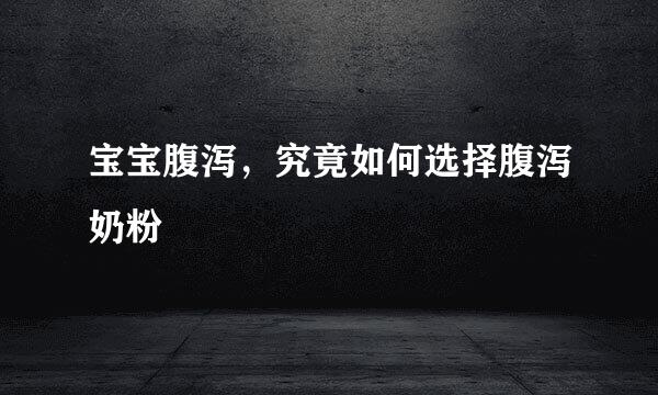 宝宝腹泻，究竟如何选择腹泻奶粉