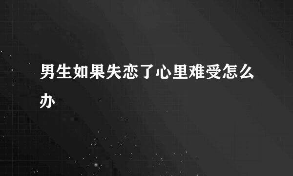 男生如果失恋了心里难受怎么办