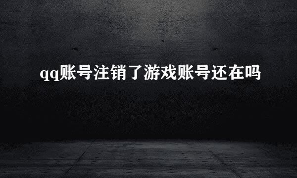 qq账号注销了游戏账号还在吗