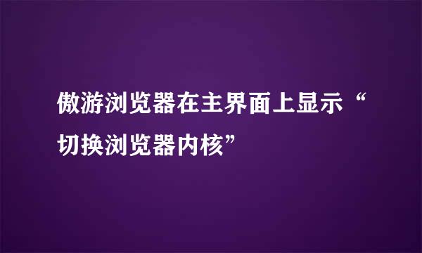 傲游浏览器在主界面上显示“切换浏览器内核”