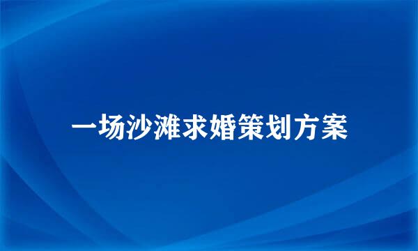 一场沙滩求婚策划方案
