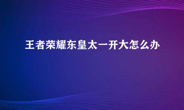 王者荣耀东皇太一开大怎么办