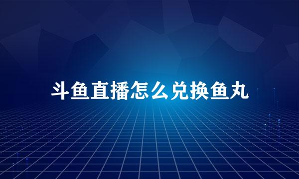 斗鱼直播怎么兑换鱼丸