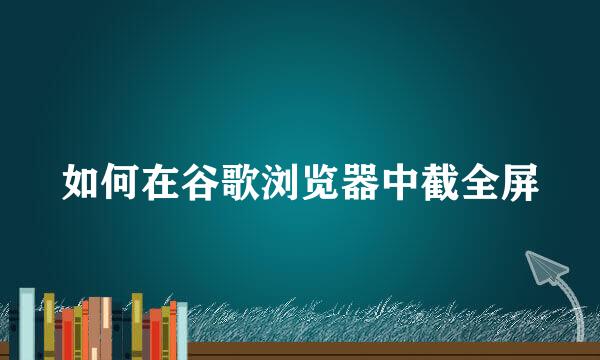 如何在谷歌浏览器中截全屏