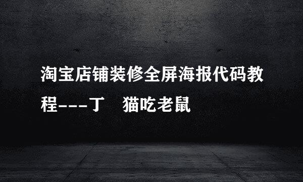 淘宝店铺装修全屏海报代码教程---丁當猫吃老鼠
