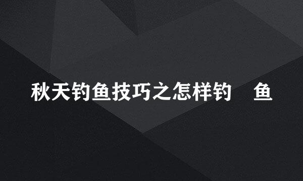 秋天钓鱼技巧之怎样钓鳡鱼