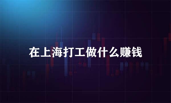 在上海打工做什么赚钱