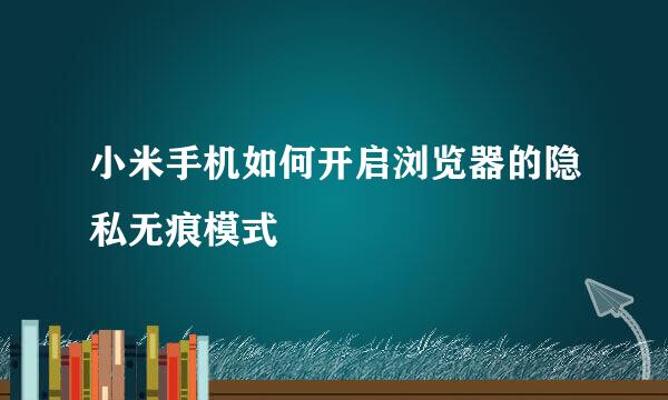 小米手机如何开启浏览器的隐私无痕模式