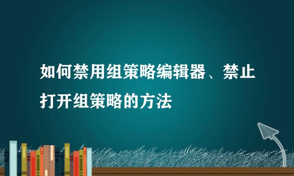 如何禁用组策略编辑器、禁止打开组策略的方法