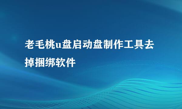 老毛桃u盘启动盘制作工具去掉捆绑软件