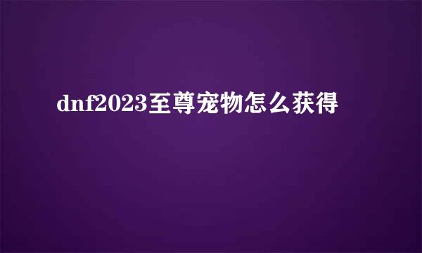 dnf2023至尊宠物怎么获得