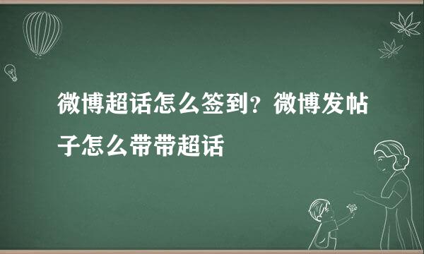 微博超话怎么签到？微博发帖子怎么带带超话