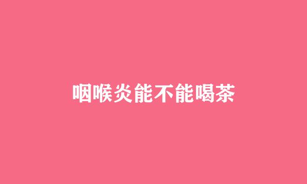咽喉炎能不能喝茶