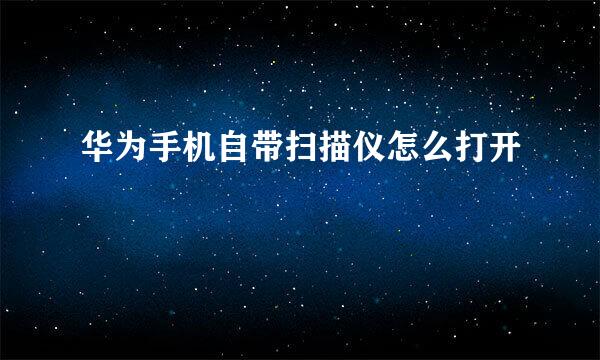 华为手机自带扫描仪怎么打开