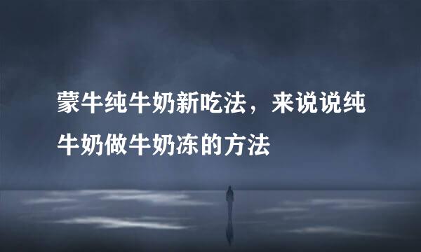 蒙牛纯牛奶新吃法，来说说纯牛奶做牛奶冻的方法
