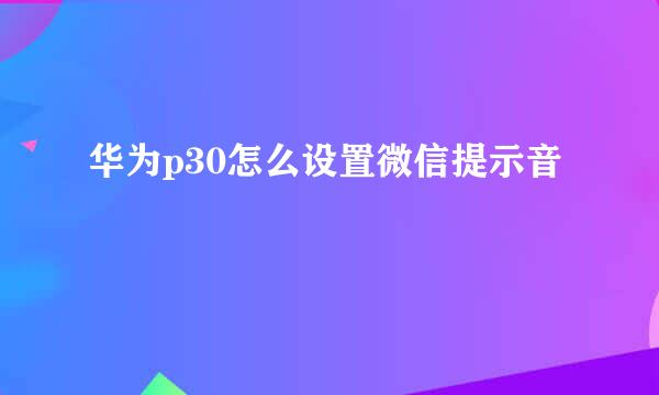华为p30怎么设置微信提示音