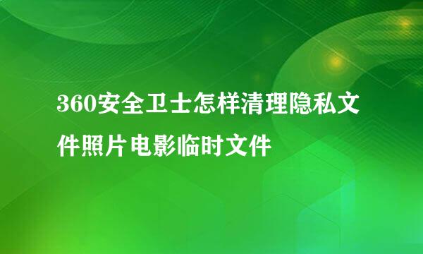 360安全卫士怎样清理隐私文件照片电影临时文件