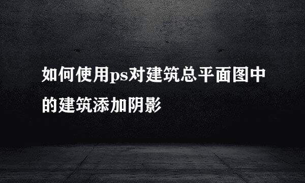 如何使用ps对建筑总平面图中的建筑添加阴影