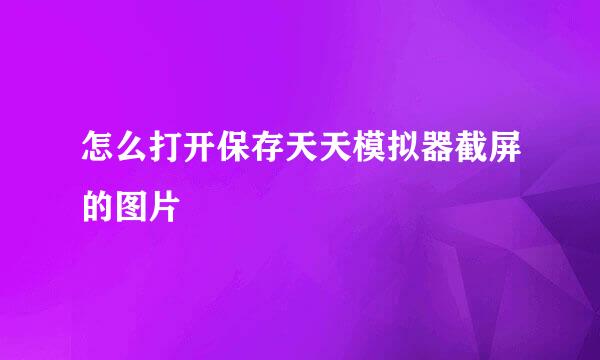 怎么打开保存天天模拟器截屏的图片