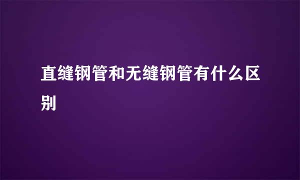 直缝钢管和无缝钢管有什么区别