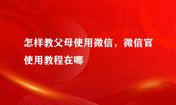 怎样教父母使用微信，微信官使用教程在哪