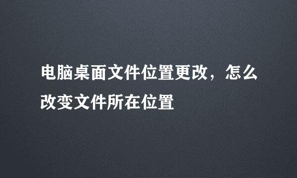 电脑桌面文件位置更改，怎么改变文件所在位置