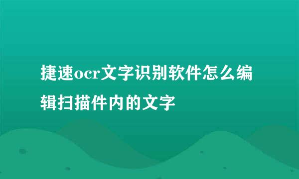 捷速ocr文字识别软件怎么编辑扫描件内的文字