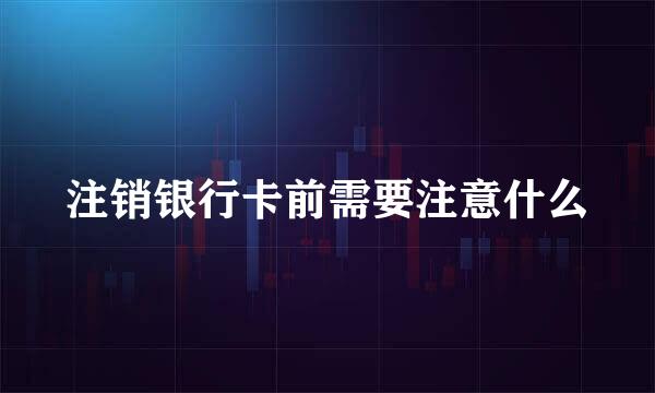 注销银行卡前需要注意什么
